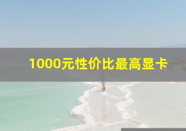 1000元性价比最高显卡