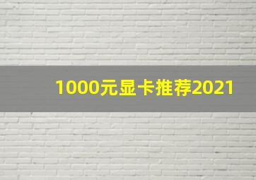 1000元显卡推荐2021