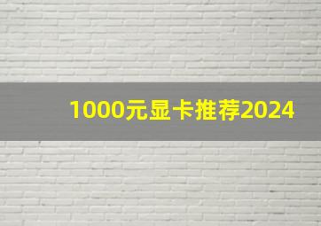 1000元显卡推荐2024