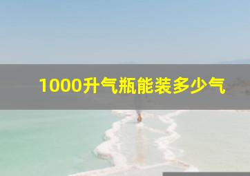 1000升气瓶能装多少气