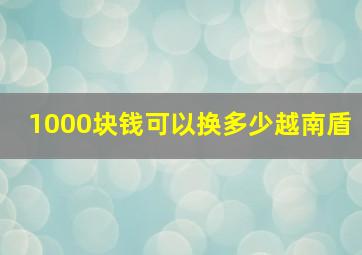 1000块钱可以换多少越南盾