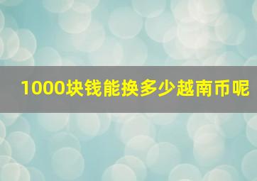 1000块钱能换多少越南币呢