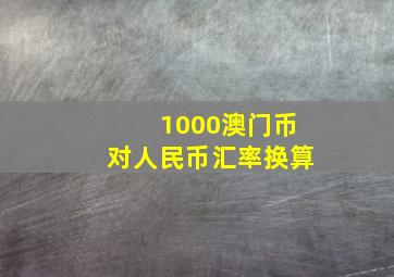 1000澳门币对人民币汇率换算