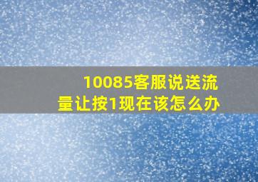 10085客服说送流量让按1现在该怎么办