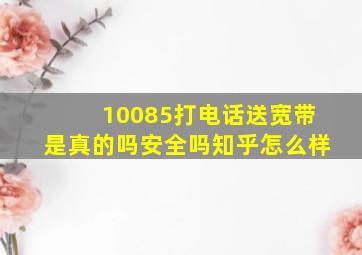 10085打电话送宽带是真的吗安全吗知乎怎么样