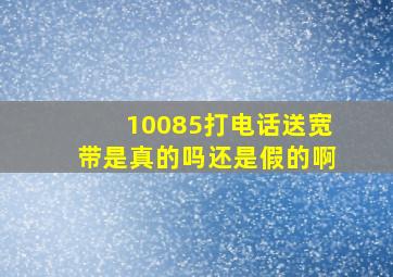 10085打电话送宽带是真的吗还是假的啊