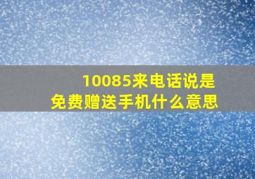 10085来电话说是免费赠送手机什么意思