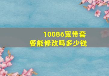 10086宽带套餐能修改吗多少钱