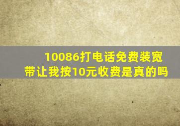 10086打电话免费装宽带让我按10元收费是真的吗