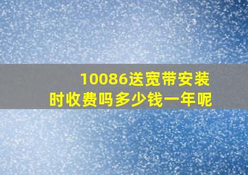 10086送宽带安装时收费吗多少钱一年呢