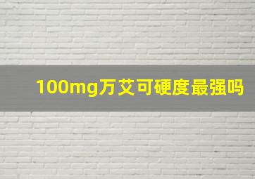 100mg万艾可硬度最强吗