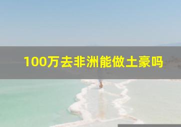 100万去非洲能做土豪吗