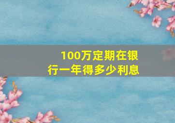 100万定期在银行一年得多少利息