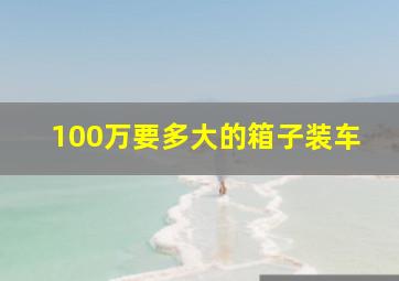 100万要多大的箱子装车