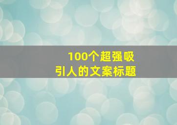 100个超强吸引人的文案标题