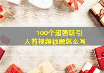 100个超强吸引人的视频标题怎么写