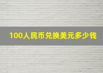 100人民币兑换美元多少钱