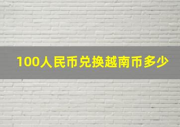 100人民币兑换越南币多少