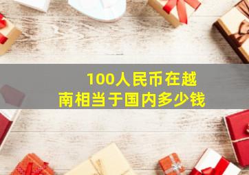 100人民币在越南相当于国内多少钱