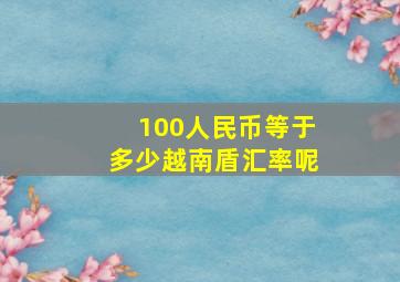 100人民币等于多少越南盾汇率呢