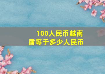 100人民币越南盾等于多少人民币