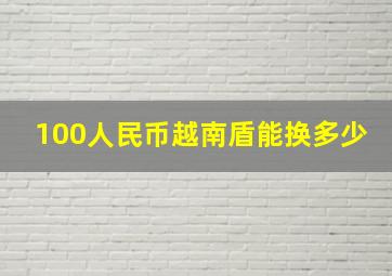 100人民币越南盾能换多少