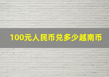 100元人民币兑多少越南币