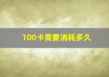 100卡需要消耗多久