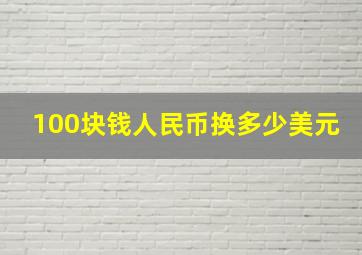 100块钱人民币换多少美元