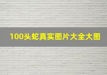 100头蛇真实图片大全大图