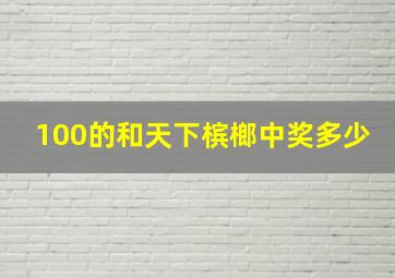 100的和天下槟榔中奖多少