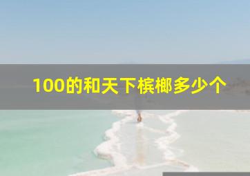 100的和天下槟榔多少个