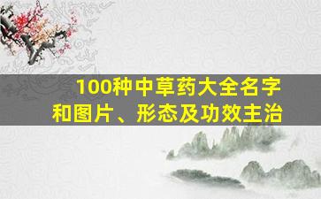 100种中草药大全名字和图片、形态及功效主治