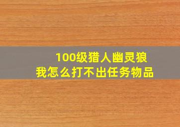 100级猎人幽灵狼我怎么打不出任务物品