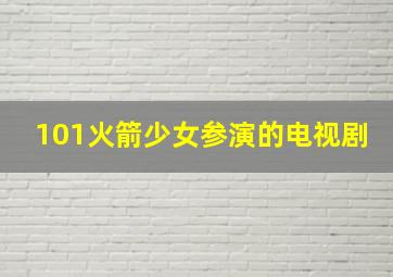 101火箭少女参演的电视剧