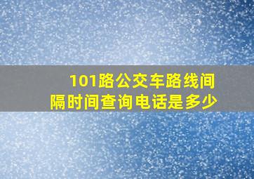 101路公交车路线间隔时间查询电话是多少