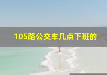 105路公交车几点下班的