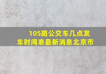 105路公交车几点发车时间表最新消息北京市