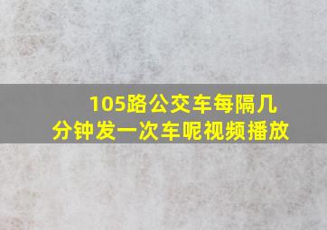 105路公交车每隔几分钟发一次车呢视频播放