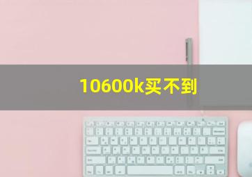 10600k买不到