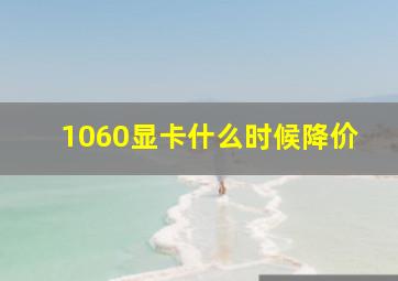 1060显卡什么时候降价