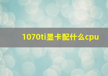 1070ti显卡配什么cpu