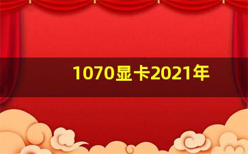 1070显卡2021年