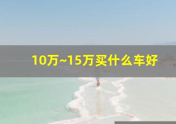 10万~15万买什么车好