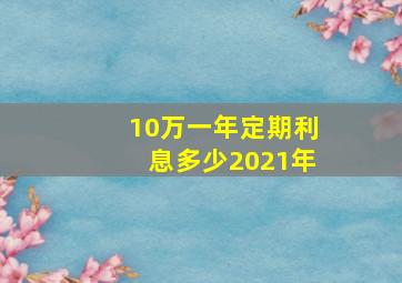 10万一年定期利息多少2021年