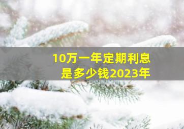 10万一年定期利息是多少钱2023年