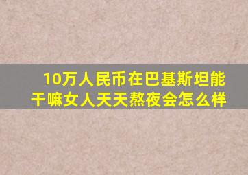 10万人民币在巴基斯坦能干嘛女人天天熬夜会怎么样