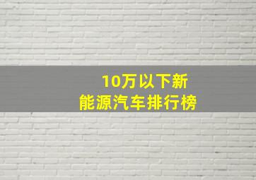 10万以下新能源汽车排行榜