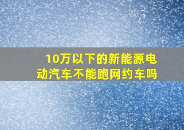 10万以下的新能源电动汽车不能跑网约车吗