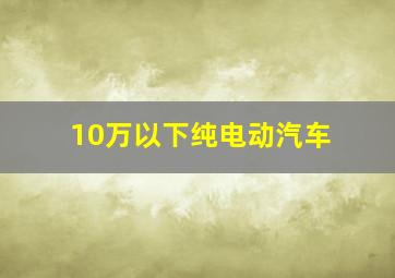 10万以下纯电动汽车